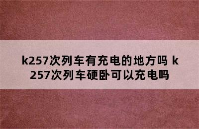 k257次列车有充电的地方吗 k257次列车硬卧可以充电吗